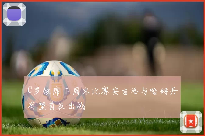 C罗缺席下周末比赛安吉洛与哈姆丹有望首发出战