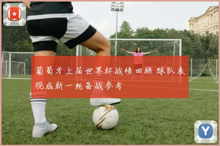 葡萄牙上届世界杯战绩回顾 球队表现成新一轮备战参考