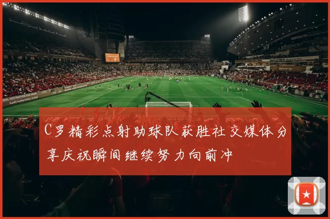 C罗精彩点射助球队获胜社交媒体分享庆祝瞬间继续努力向前冲
