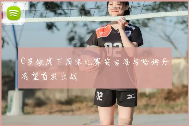 C罗缺席下周末比赛安吉洛与哈姆丹有望首发出战