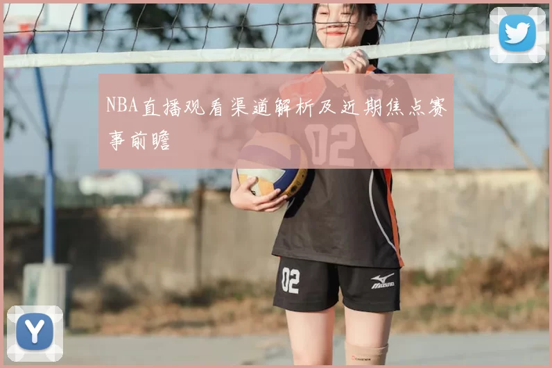 NBA直播观看渠道解析及近期焦点赛事前瞻