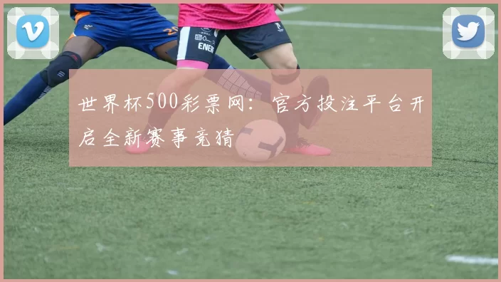 世界杯500彩票网:官方投注平台开启全新赛事竞猜