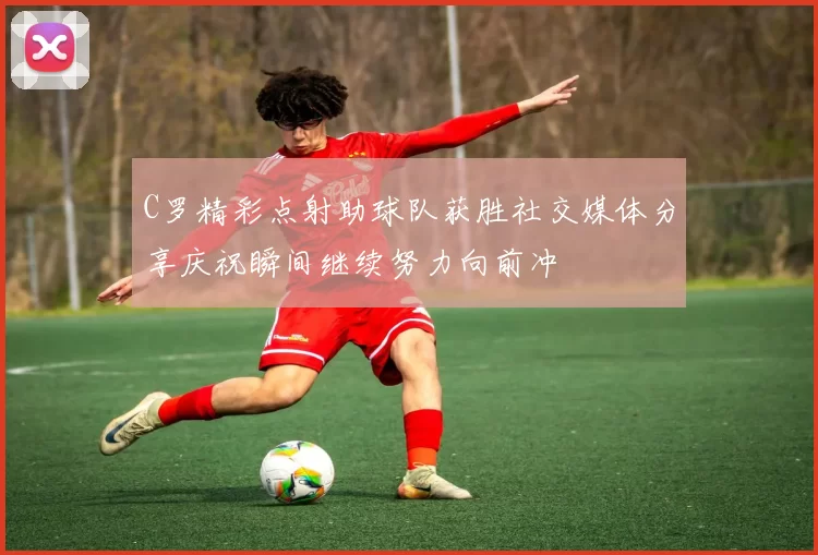 C罗精彩点射助球队获胜社交媒体分享庆祝瞬间继续努力向前冲