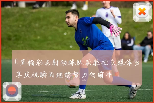 C罗精彩点射助球队获胜社交媒体分享庆祝瞬间继续努力向前冲