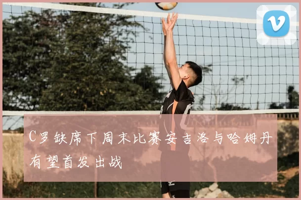 C罗缺席下周末比赛安吉洛与哈姆丹有望首发出战
