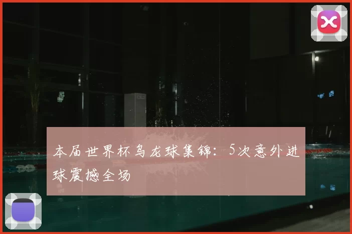 本届世界杯乌龙球集锦：5次意外进球震撼全场