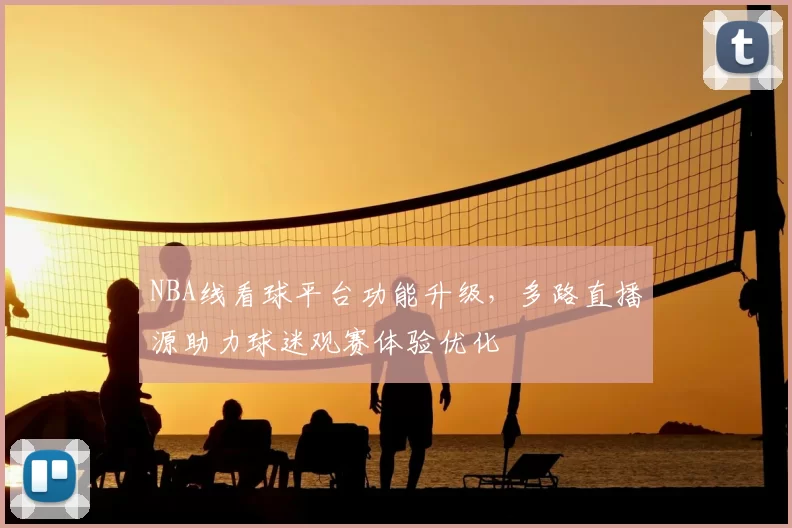 NBA线看球平台功能升级，多路直播源助力球迷观赛体验优化