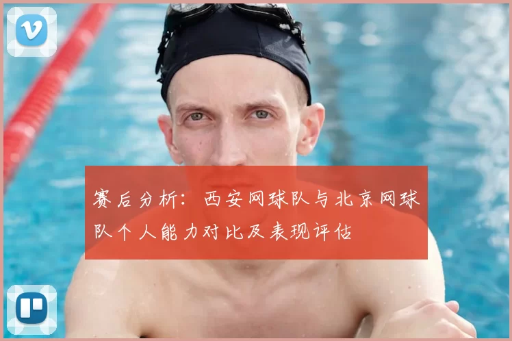 赛后分析:西安网球队与北京网球队个人能力对比及表现评估