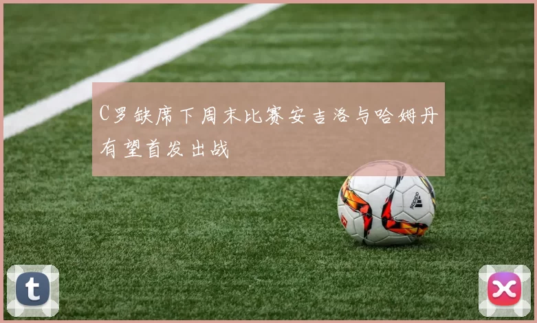 C罗缺席下周末比赛安吉洛与哈姆丹有望首发出战