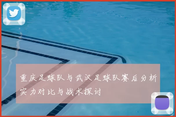 重庆足球队与武汉足球队赛后分析实力对比与战术探讨