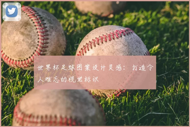 世界杯足球图案设计灵感：打造令人难忘的视觉标识