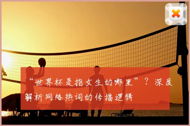 “世界杯是指女生的哪里”？深度解析网络热词的传播逻辑