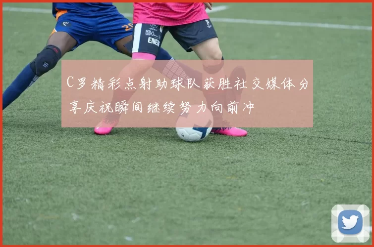 C罗精彩点射助球队获胜社交媒体分享庆祝瞬间继续努力向前冲