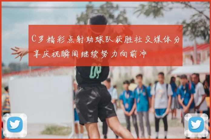 C罗精彩点射助球队获胜社交媒体分享庆祝瞬间继续努力向前冲