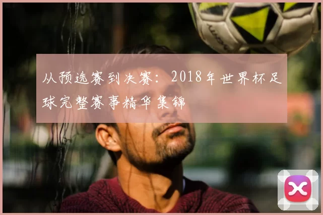 从预选赛到决赛：2018年世界杯足球完整赛事精华集锦