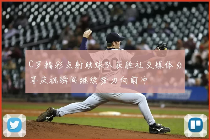 C罗精彩点射助球队获胜社交媒体分享庆祝瞬间继续努力向前冲
