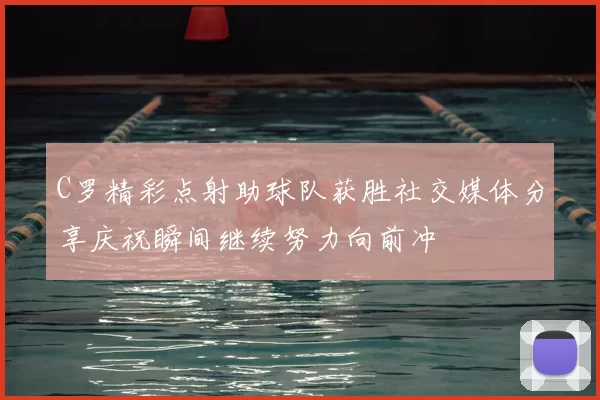 C罗精彩点射助球队获胜社交媒体分享庆祝瞬间继续努力向前冲