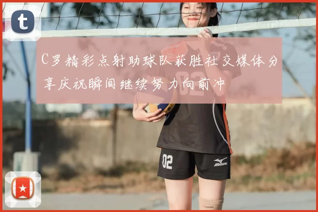 C罗精彩点射助球队获胜社交媒体分享庆祝瞬间继续努力向前冲