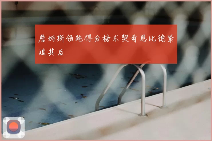 詹姆斯领跑得分榜东契奇恩比德紧追其后