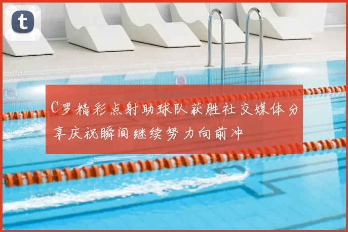 C罗精彩点射助球队获胜社交媒体分享庆祝瞬间继续努力向前冲