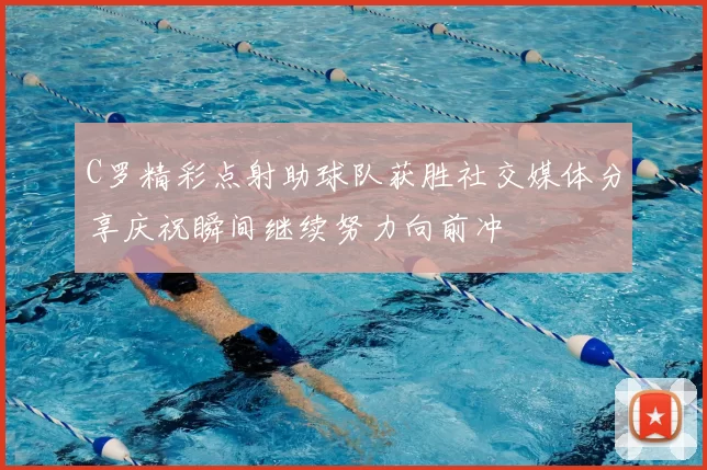 C罗精彩点射助球队获胜社交媒体分享庆祝瞬间继续努力向前冲