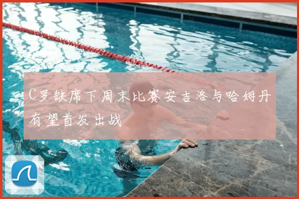 C罗缺席下周末比赛安吉洛与哈姆丹有望首发出战