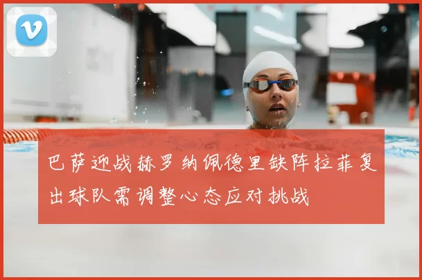 巴萨迎战赫罗纳佩德里缺阵拉菲复出球队需调整心态应对挑战