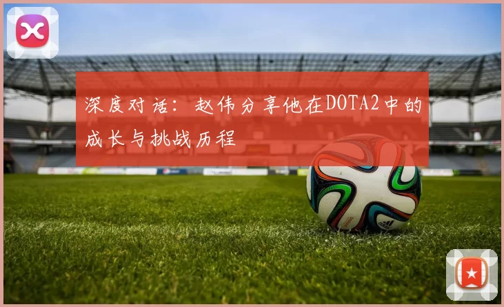 深度对话:赵伟分享他在DOTA2中的成长与挑战历程