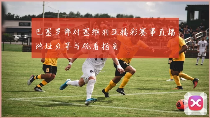 巴塞罗那对塞维利亚精彩赛事直播地址分享与观看指南