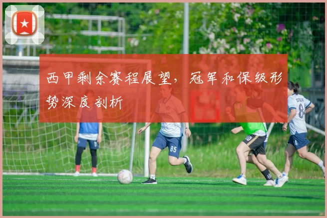 西甲剩余赛程展望,冠军和保级形势深度剖析