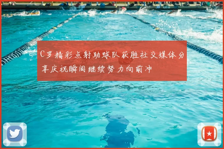 C罗精彩点射助球队获胜社交媒体分享庆祝瞬间继续努力向前冲