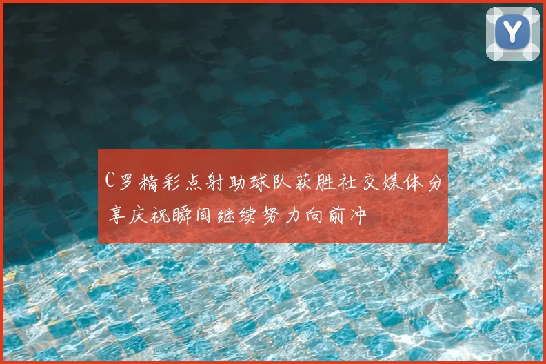 C罗精彩点射助球队获胜社交媒体分享庆祝瞬间继续努力向前冲