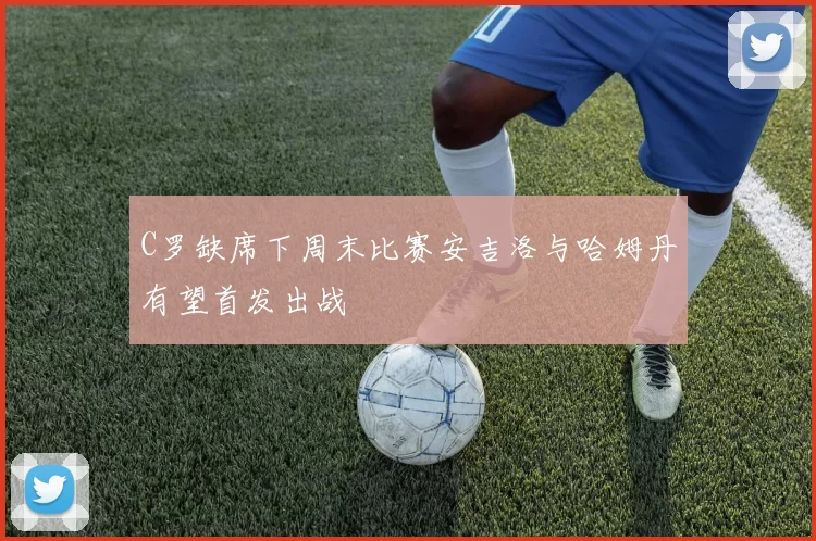 C罗缺席下周末比赛安吉洛与哈姆丹有望首发出战