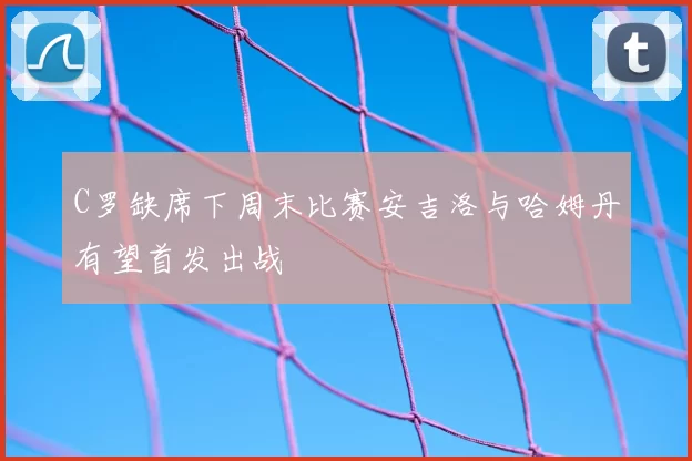 C罗缺席下周末比赛安吉洛与哈姆丹有望首发出战