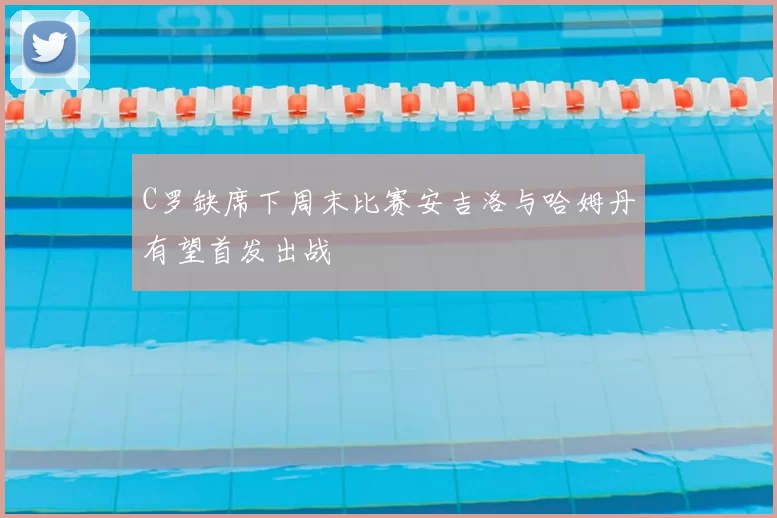 C罗缺席下周末比赛安吉洛与哈姆丹有望首发出战