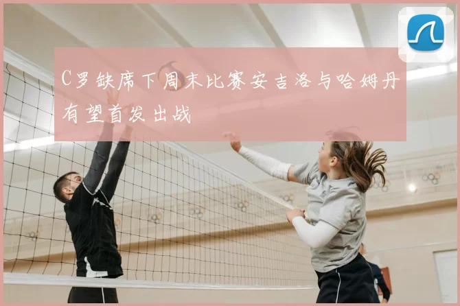 C罗缺席下周末比赛安吉洛与哈姆丹有望首发出战