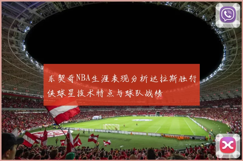 东契奇NBA生涯表现分析达拉斯独行侠球星技术特点与球队战绩
