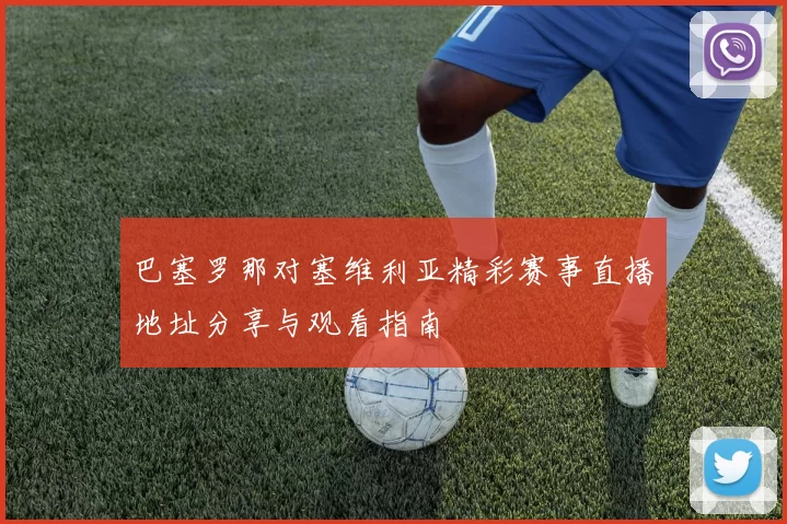 巴塞罗那对塞维利亚精彩赛事直播地址分享与观看指南