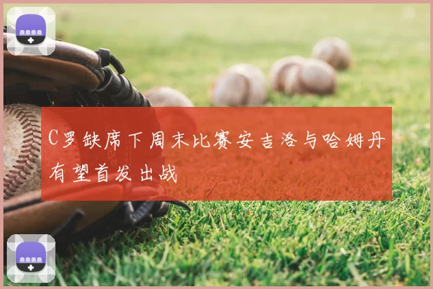 C罗缺席下周末比赛安吉洛与哈姆丹有望首发出战