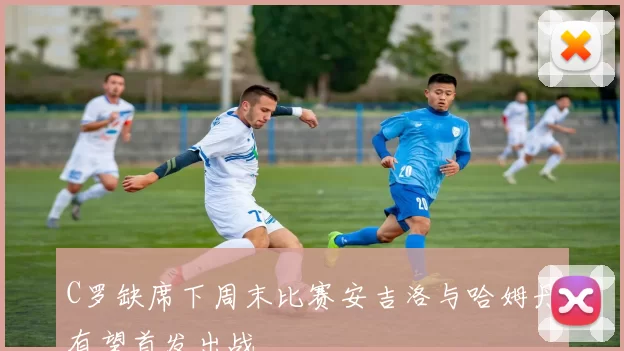 C罗缺席下周末比赛安吉洛与哈姆丹有望首发出战