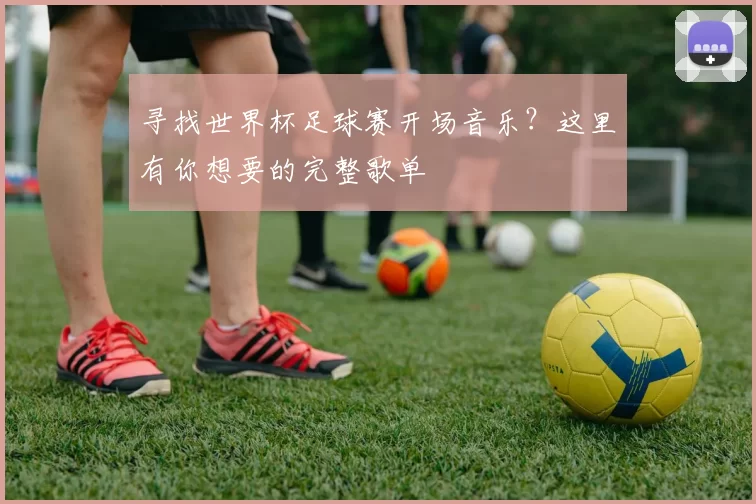 寻找世界杯足球赛开场音乐?这里有你想要的完整歌单