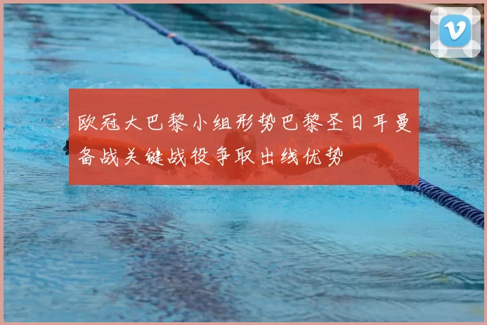 欧冠大巴黎小组形势巴黎圣日耳曼备战关键战役争取出线优势