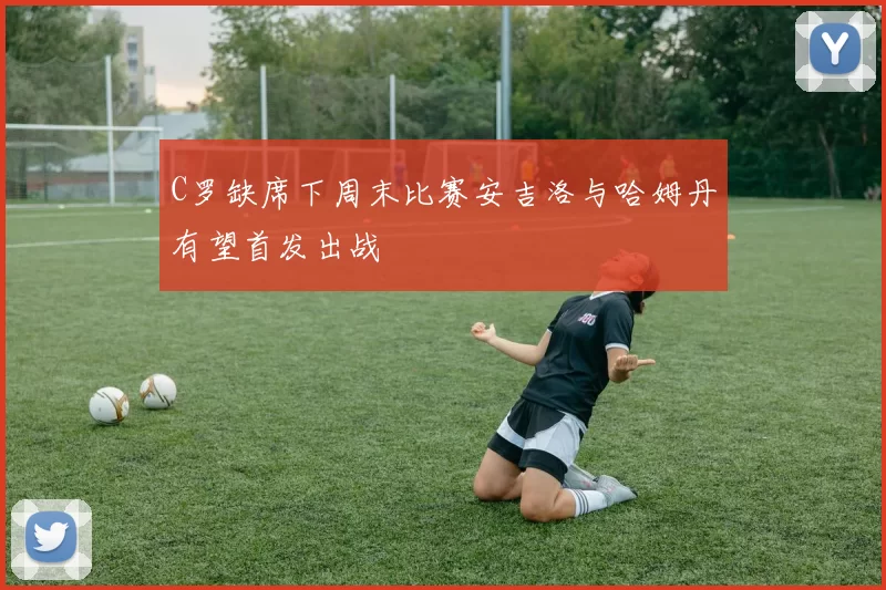 C罗缺席下周末比赛安吉洛与哈姆丹有望首发出战