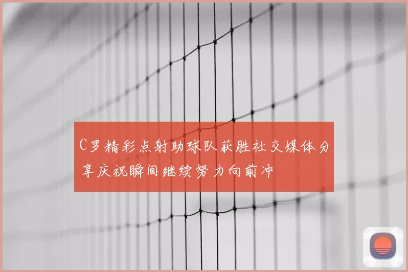 C罗精彩点射助球队获胜社交媒体分享庆祝瞬间继续努力向前冲