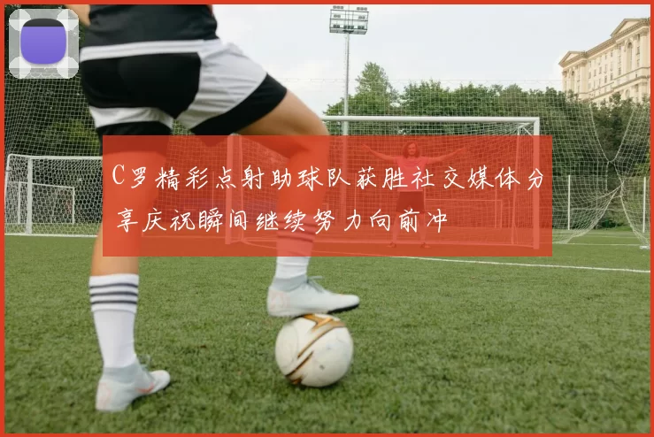 C罗精彩点射助球队获胜社交媒体分享庆祝瞬间继续努力向前冲