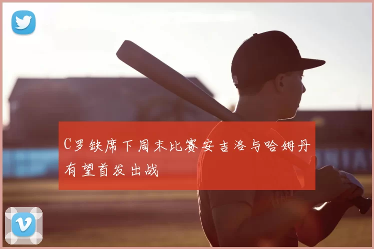 C罗缺席下周末比赛安吉洛与哈姆丹有望首发出战