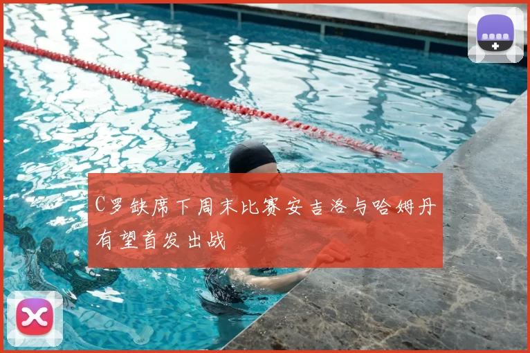 C罗缺席下周末比赛安吉洛与哈姆丹有望首发出战