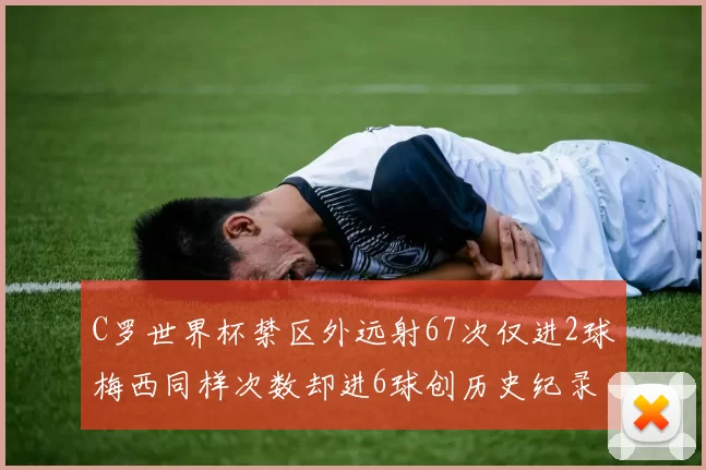 C罗世界杯禁区外远射67次仅进2球梅西同样次数却进6球创历史纪录