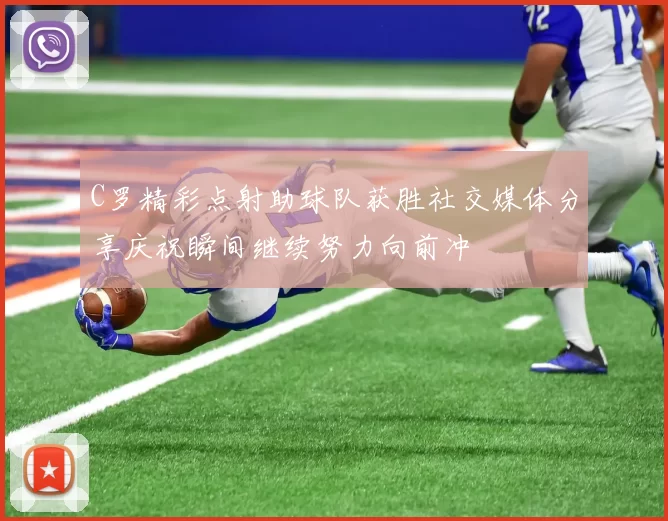 C罗精彩点射助球队获胜社交媒体分享庆祝瞬间继续努力向前冲