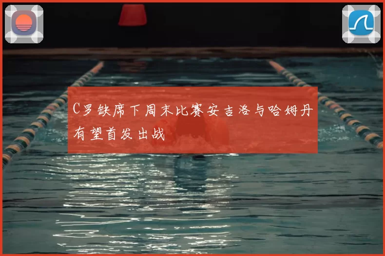 C罗缺席下周末比赛安吉洛与哈姆丹有望首发出战
